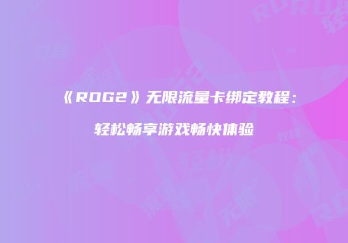 《ROG2》无限流量卡绑定教程：轻松畅享游戏畅快体验