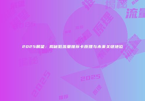 2025展望：揭秘低流量推荐卡原理与未来关键地位