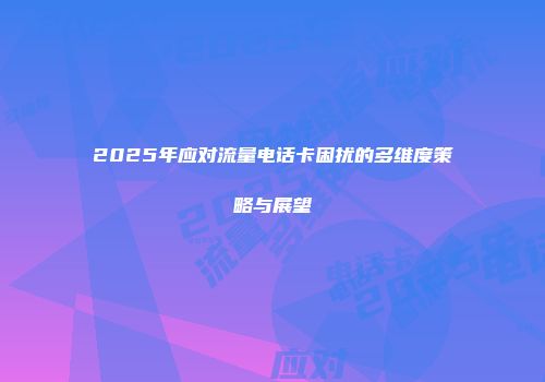2025年应对流量电话卡困扰的多维度策略与展望