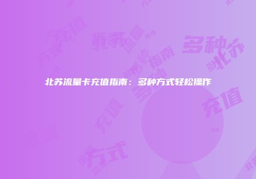 北苏流量卡充值指南：多种方式轻松操作