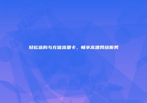 轻松选购与充值流量卡，畅享高速网络服务