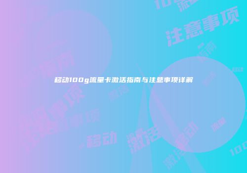 移动100g流量卡激活指南与注意事项详解