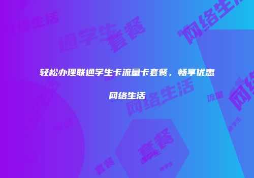 轻松办理联通学生卡流量卡套餐，畅享优惠网络生活