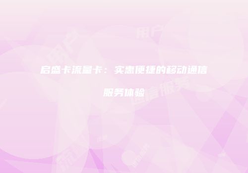启盛卡流量卡：实惠便捷的移动通信服务体验