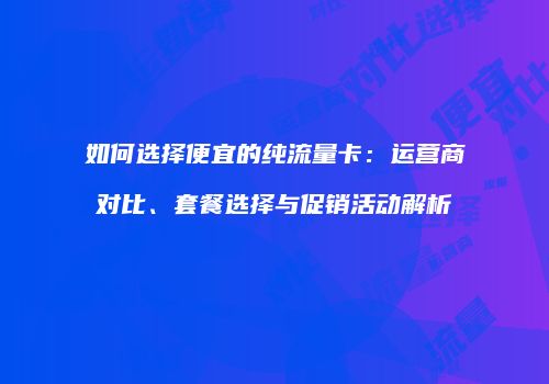 如何选择便宜的纯流量卡：运营商对比、套餐选择与促销活动解析