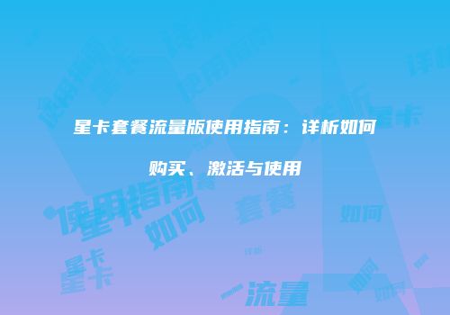 星卡套餐流量版使用指南：详析如何购买、激活与使用