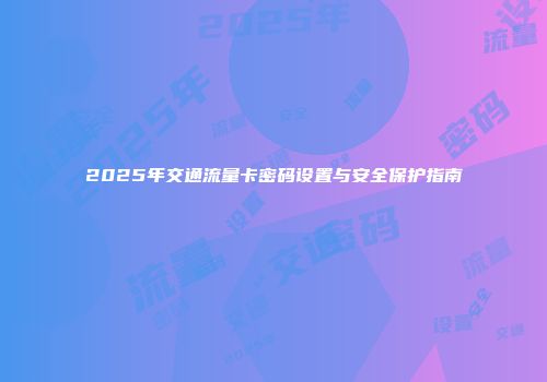 2025年交通流量卡密码设置与安全保护指南
