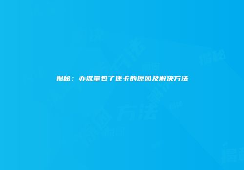 揭秘：办流量包了还卡的原因及解决方法