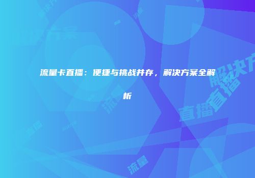 流量卡直播：便捷与挑战并存，解决方案全解析