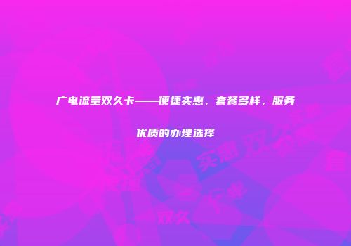 广电流量双久卡——便捷实惠，套餐多样，服务优质的办理选择