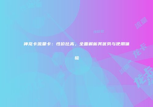 神龙卡流量卡：性价比高，全面解析其优势与使用体验