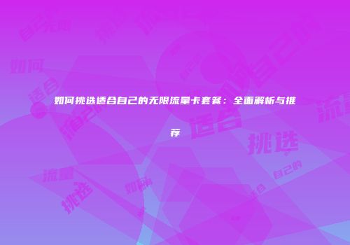 如何挑选适合自己的无限流量卡套餐：全面解析与推荐