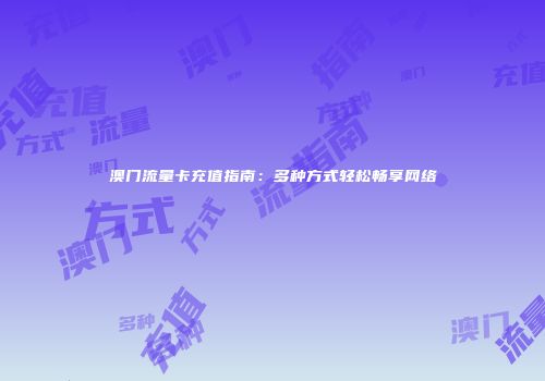 澳门流量卡充值指南：多种方式轻松畅享网络