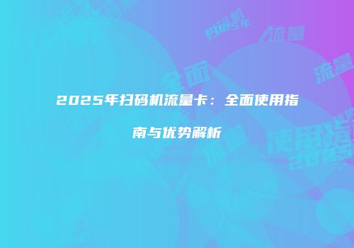 2025年扫码机流量卡：全面使用指南与优势解析