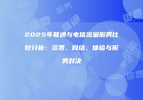 2025年联通与电信流量服务比较分析：资费、网络、体验与服务对决
