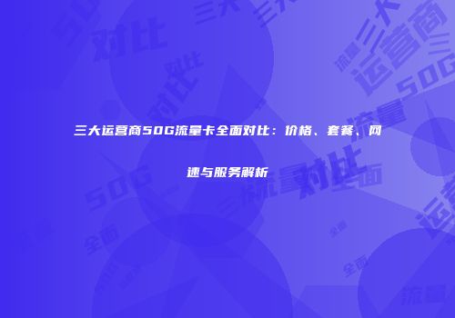 三大运营商50G流量卡全面对比：价格、套餐、网速与服务解析