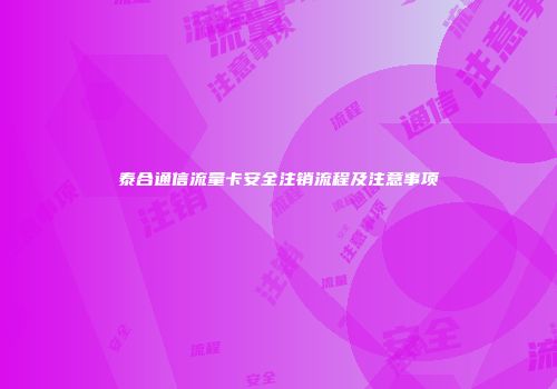 泰合通信流量卡安全注销流程及注意事项