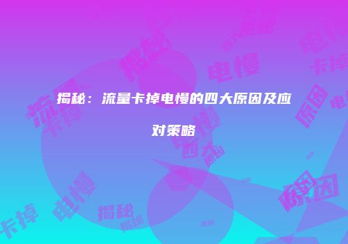 揭秘：流量卡掉电慢的四大原因及应对策略