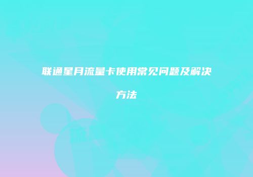 联通星月流量卡使用常见问题及解决方法