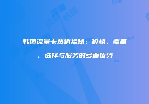 韩国流量卡热销揭秘：价格、覆盖、选择与服务的多面优势