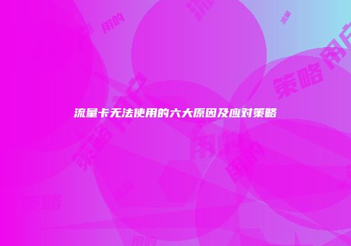 流量卡无法使用的六大原因及应对策略