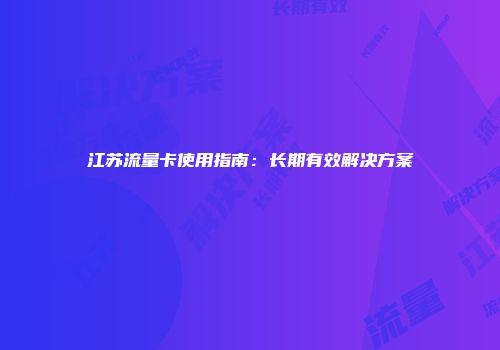 江苏流量卡使用指南：长期有效解决方案