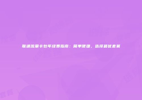 联通流量卡包年续费指南：简单便捷，选择最优套餐