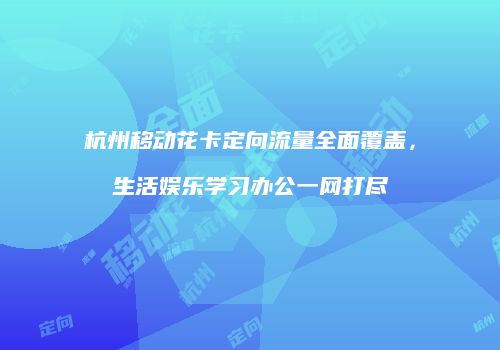杭州移动花卡定向流量全面覆盖，生活娱乐学习办公一网打尽