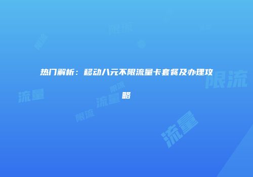 热门解析：移动八元不限流量卡套餐及办理攻略