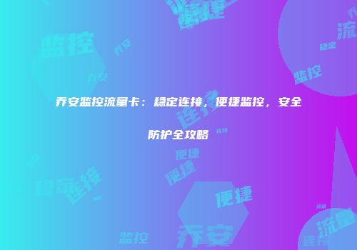 乔安监控流量卡：稳定连接，便捷监控，安全防护全攻略