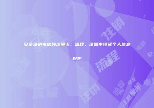 安全注销电信纯流量卡：流程、注意事项及个人信息保护