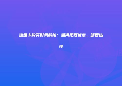 流量卡购买时机解析：如何把握优惠，明智选择