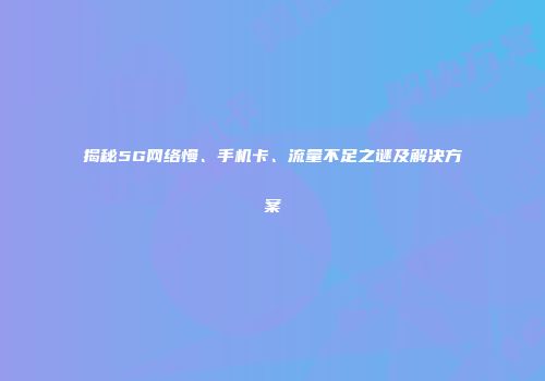 揭秘5G网络慢、手机卡、流量不足之谜及解决方案
