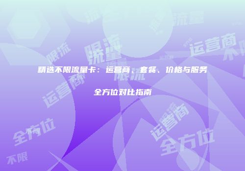 精选不限流量卡：运营商、套餐、价格与服务全方位对比指南