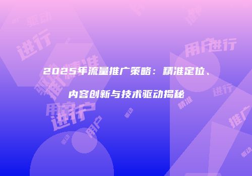 2025年流量推广策略：精准定位、内容创新与技术驱动揭秘