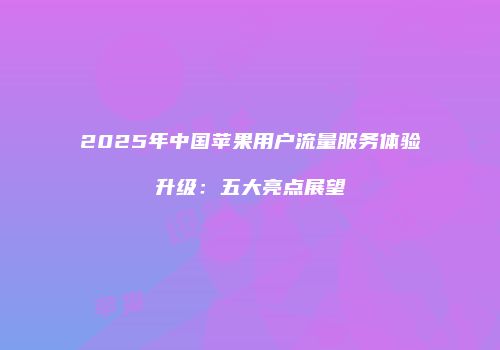2025年中国苹果用户流量服务体验升级：五大亮点展望