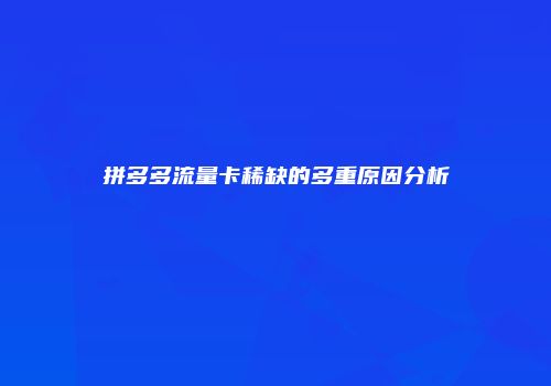 拼多多流量卡稀缺的多重原因分析