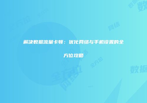 解决数据流量卡顿：优化网络与手机设置的全方位攻略