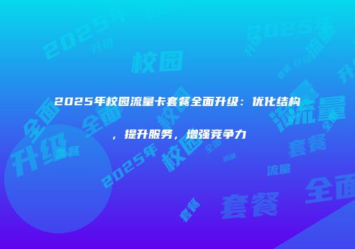 2025年校园流量卡套餐全面升级：优化结构，提升服务，增强竞争力