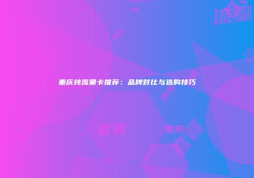 重庆纯流量卡推荐：品牌对比与选购技巧