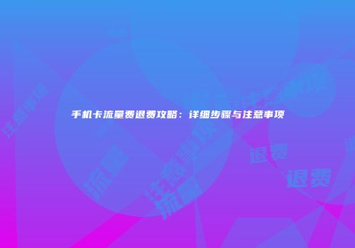 手机卡流量费退费攻略：详细步骤与注意事项