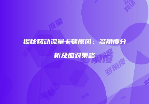 揭秘移动流量卡顿原因：多角度分析及应对策略