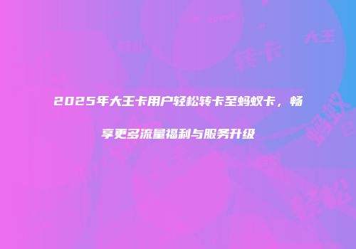 2025年大王卡用户轻松转卡至蚂蚁卡，畅享更多流量福利与服务升级