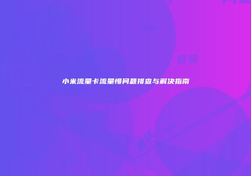小米流量卡流量慢问题排查与解决指南