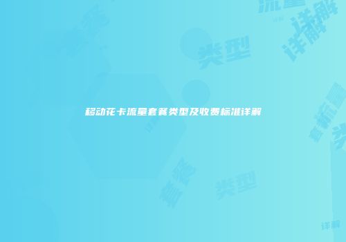 移动花卡流量套餐类型及收费标准详解