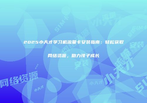 2025小天才学习机流量卡安装指南：轻松获取网络资源，助力孩子成长