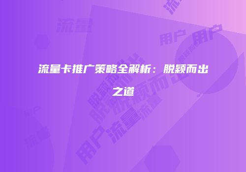 流量卡推广策略全解析：脱颖而出之道