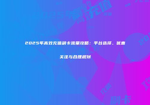 2025年高效充值副卡流量攻略：平台选择、优惠关注与合理规划