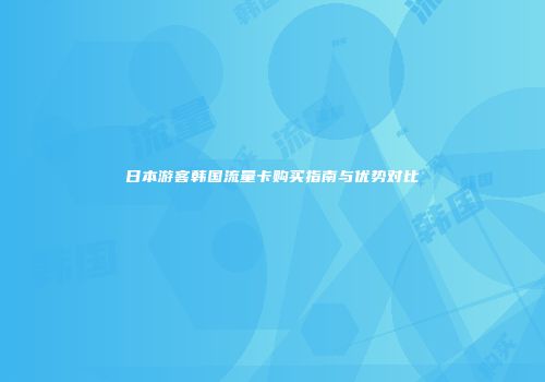 日本游客韩国流量卡购买指南与优势对比