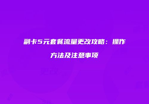 副卡5元套餐流量更改攻略：操作方法及注意事项